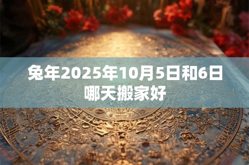 兔年2025年10月5日和6日哪天搬家好