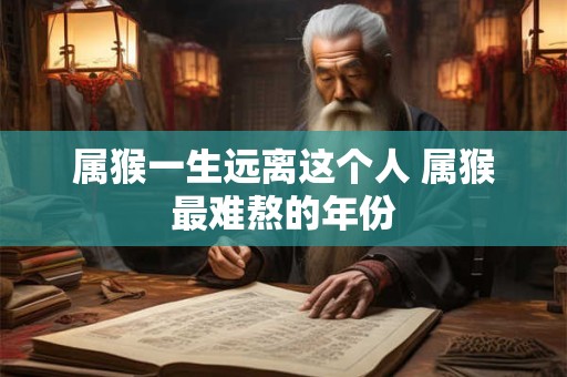 属猴一生远离这个人 属猴最难熬的年份