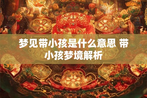 梦见带小孩是什么意思 带小孩梦境解析