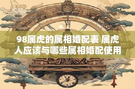 98属虎的属相婚配表 属虎人应该与哪些属相婚配使用98属虎的属相婚配表