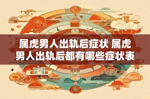 属虎男人出轨后症状 属虎男人出轨后都有哪些症状表现
