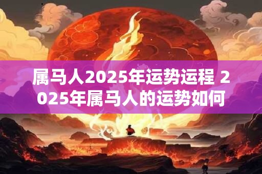 属马人2025年运势运程 2025年属马人的运势如何