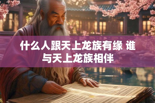 什么人跟天上龙族有缘 谁与天上龙族相伴