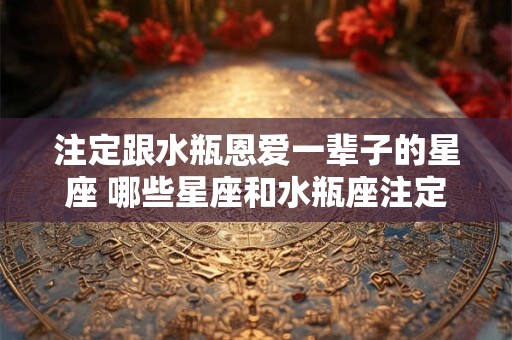 注定跟水瓶恩爱一辈子的星座 哪些星座和水瓶座注定会恩爱一辈子呢