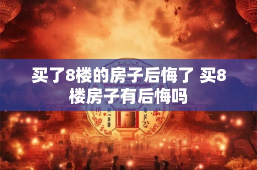 买了8楼的房子后悔了 买8楼房子有后悔吗
