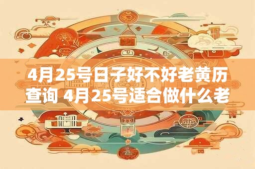 4月25号日子好不好老黄历查询 4月25号适合做什么老黄历查询