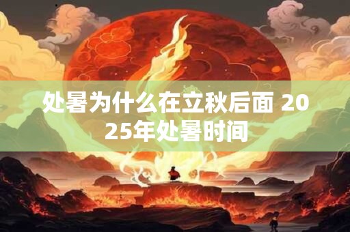 处暑为什么在立秋后面 2025年处暑时间
