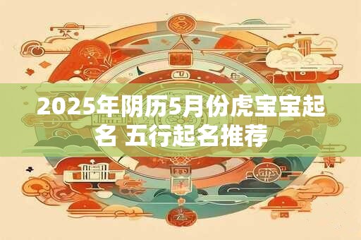 2025年阴历5月份虎宝宝起名 五行起名推荐