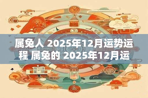 属兔人 2025年12月运势运程 属兔的 2025年12月运势走势分析