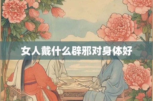 女人戴什么辟邪对身体好