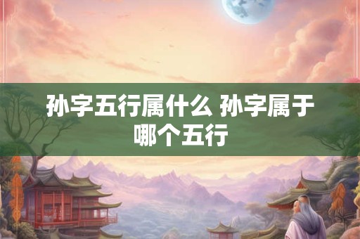 孙字五行属什么 孙字属于哪个五行