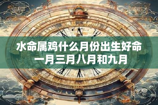 水命属鸡什么月份出生好命 一月三月八月和九月