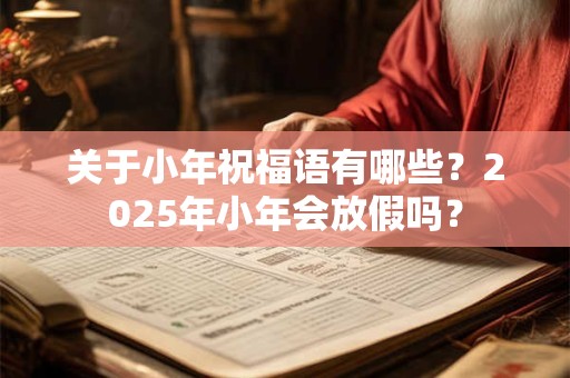关于小年祝福语有哪些？2025年小年会放假吗？