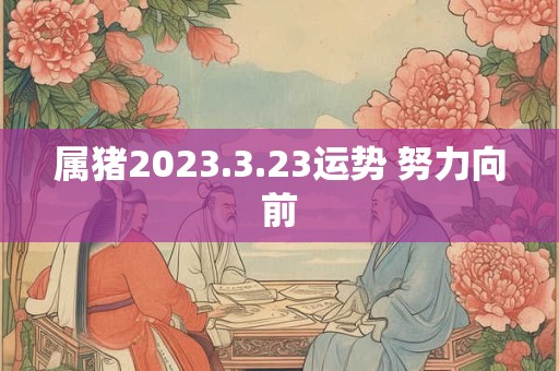 属猪2023.3.23运势 努力向前 属猪2023.3.23运势 努力向前