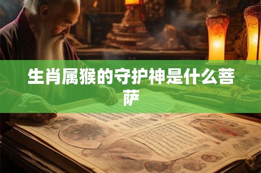 生肖属猴的守护神是什么菩萨 生肖属猴的守护神是什么菩萨