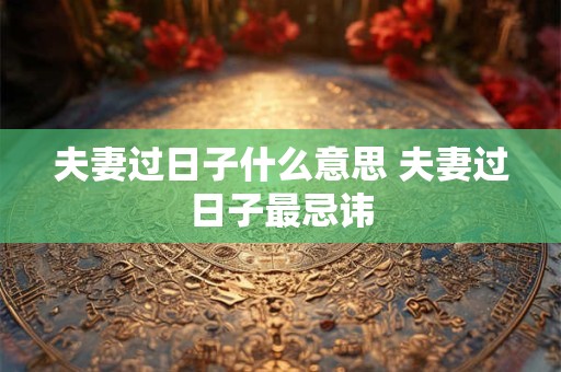 夫妻过日子什么意思 夫妻过日子最忌讳 夫妻过日子什么意思 夫妻过日子最忌讳