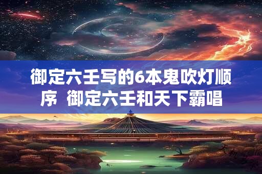 御定六壬写的6本鬼吹灯顺序  御定六壬和天下霸唱 御定六壬写的6本鬼吹灯顺序  御定六壬和天下霸唱