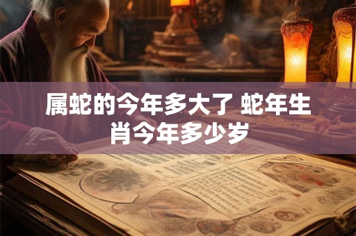 属蛇的今年多大了 蛇年生肖今年多少岁