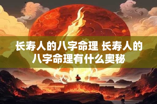 长寿人的八字命理 长寿人的八字命理有什么奥秘
