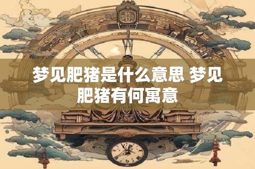 梦见肥猪是什么意思 梦见肥猪有何寓意