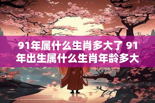 91年属什么生肖多大了 91年出生属什么生肖年龄多大