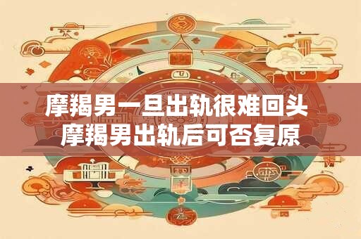 摩羯男一旦出轨很难回头 摩羯男出轨后可否复原