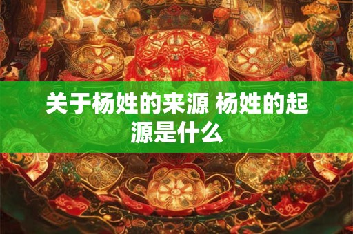 关于杨姓的来源 杨姓的起源是什么