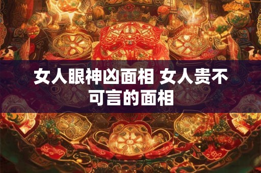 女人眼神凶面相 女人贵不可言的面相 女人眼神凶面相 女人贵不可言的面相