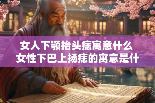 女人下颚抬头痣寓意什么 女性下巴上扬痣的寓意是什么