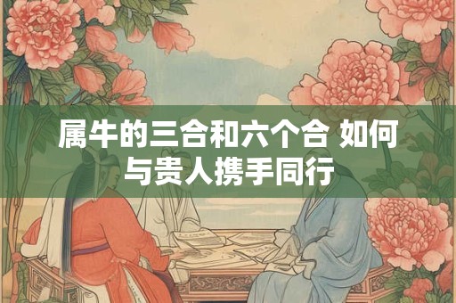 属牛的三合和六个合 如何与贵人携手同行