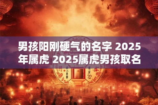 男孩阳刚硬气的名字 2025年属虎 2025属虎男孩取名宜用字