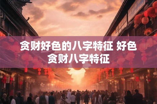 贪财好色的八字特征 好色贪财八字特征