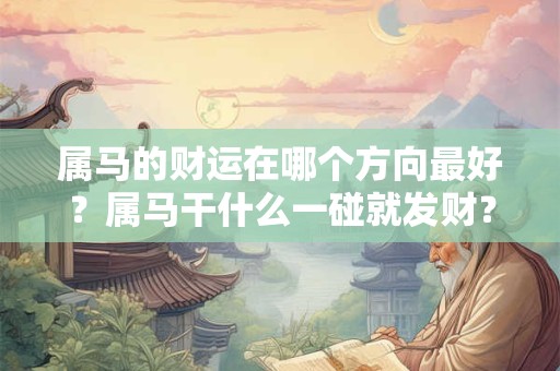 属马的财运在哪个方向最好?属马干什么一碰就发财? 属马的财运在哪个方向最好?属马干什么一碰就发财?