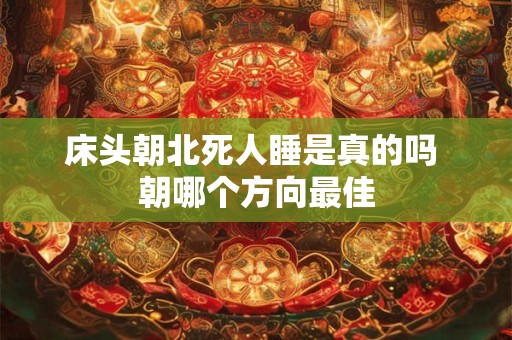 床头朝北死人睡是真的吗 朝哪个方向最佳 床头朝北死人睡是真的吗 朝哪个方向最佳
