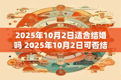 2025年10月2日适合结婚吗 2025年10月2日可否结婚
