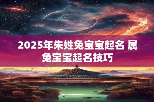 2025年朱姓兔宝宝起名 属兔宝宝起名技巧