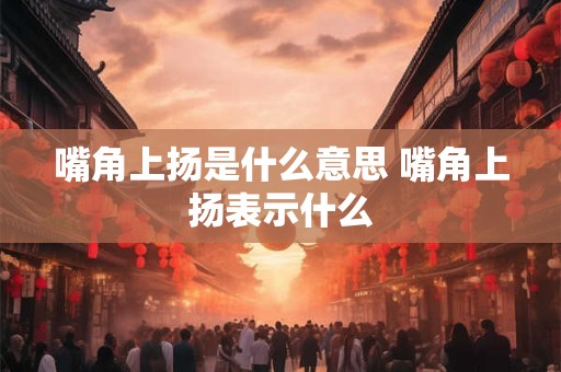 嘴角上扬是什么意思 嘴角上扬表示什么