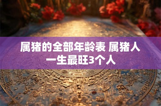属猪的全部年龄表 属猪人一生最旺3个人