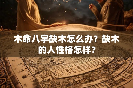 木命八字缺木怎么办?缺木的人性格怎样? 木命八字缺木怎么办?缺木的人性格怎样?