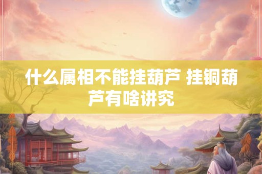 什么属相不能挂葫芦 挂铜葫芦有啥讲究