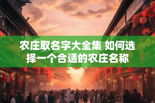 农庄取名字大全集 如何选择一个合适的农庄名称 农庄取名字大全集 如何选择一个合适的农庄名称