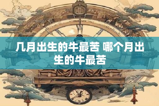 几月出生的牛最苦 哪个月出生的牛最苦