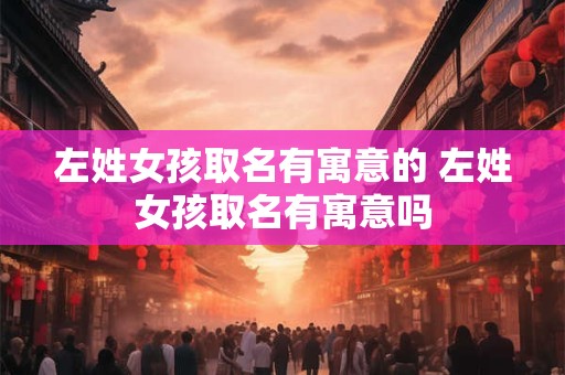 左姓女孩取名有寓意的 左姓女孩取名有寓意吗
