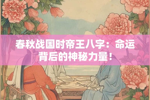 春秋战国时帝王八字：命运背后的神秘力量！