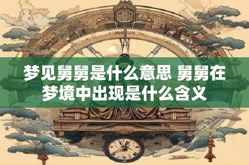 梦见舅舅是什么意思 舅舅在梦境中出现是什么含义