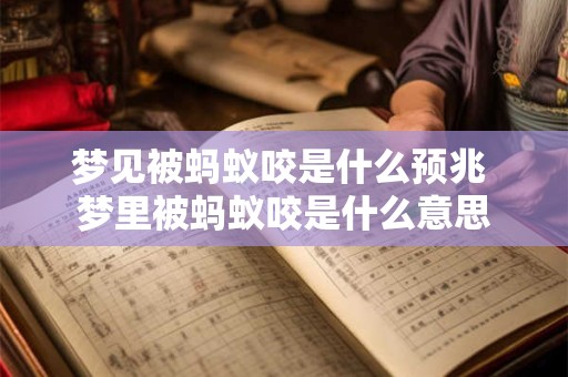 梦见被蚂蚁咬是什么预兆 梦里被蚂蚁咬是什么意思