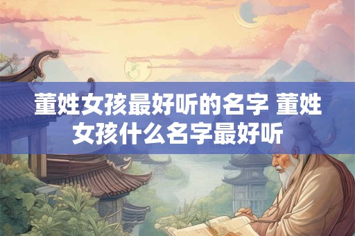 董姓女孩最好听的名字 董姓女孩什么名字最好听