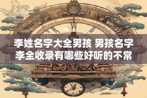 李姓名字大全男孩 男孩名字李全收录有哪些好听的不常见的