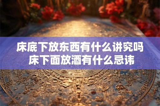 床底下放东西有什么讲究吗 床下面放酒有什么忌讳