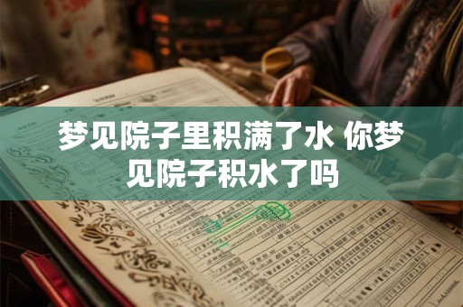 梦见院子里积满了水 你梦见院子积水了吗
